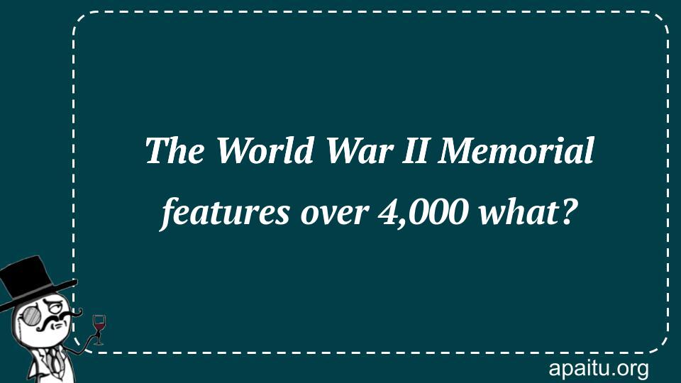 The World War II Memorial features over 4,000 what?