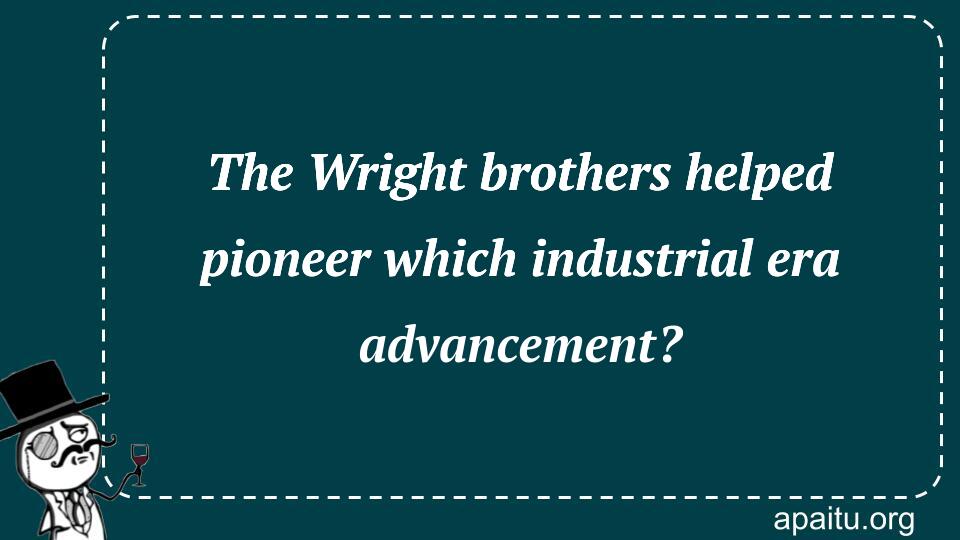 The Wright brothers helped pioneer which industrial era advancement?