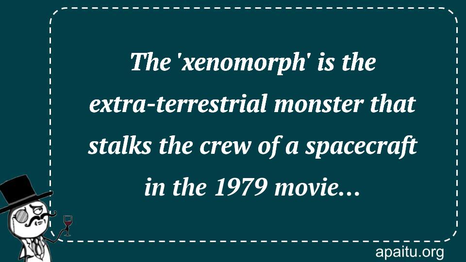 The `xenomorph` is the extra-terrestrial monster that stalks the crew of a spacecraft in the 1979 movie…