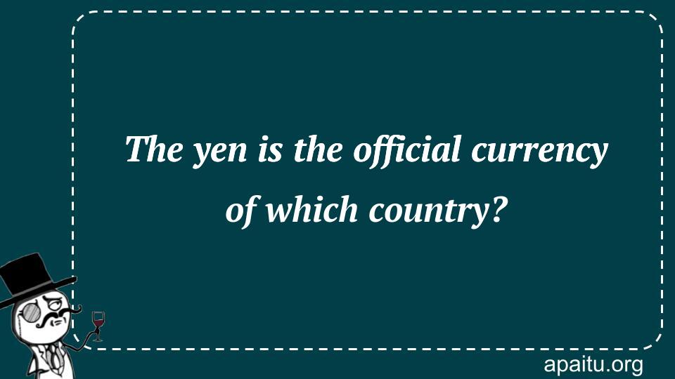 The yen is the official currency of which country?