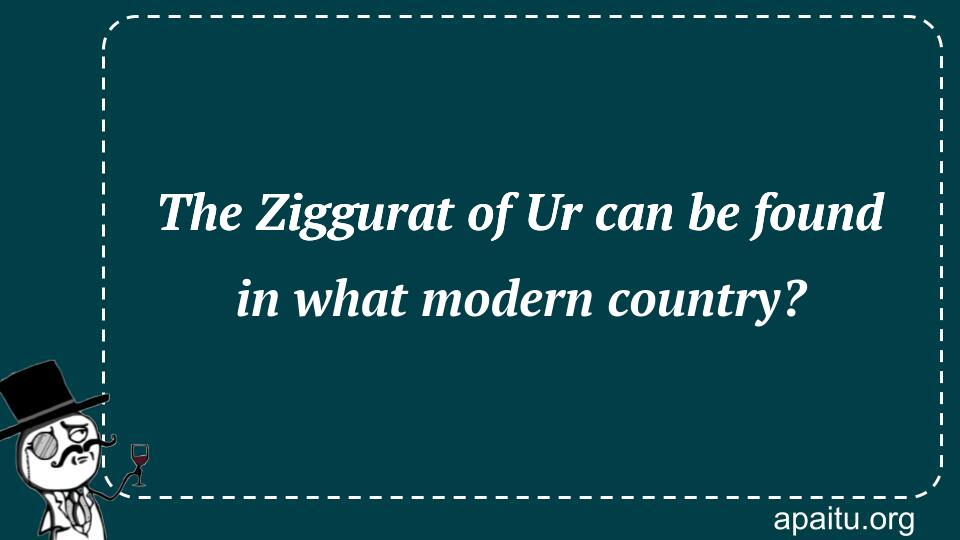 The Ziggurat of Ur can be found in what modern country?