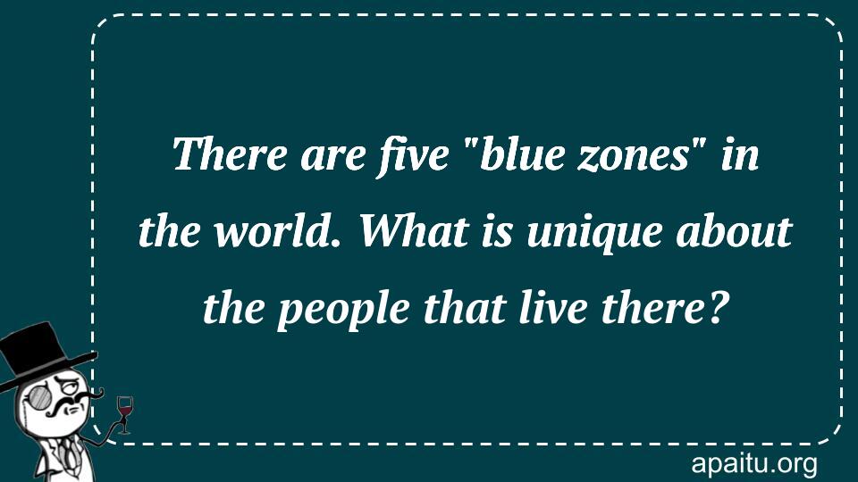 There are five `blue zones` in the world. What is unique about the people that live there?