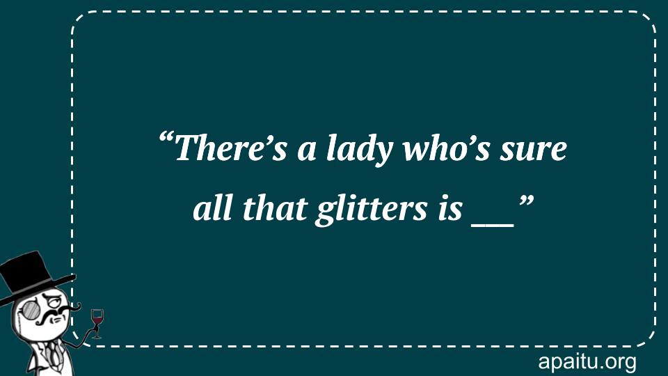 “There’s a lady who’s sure all that glitters is ___”