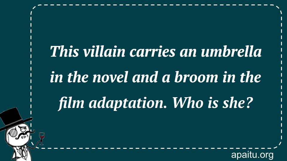 This villain carries an umbrella in the novel and a broom in the film adaptation. Who is she?