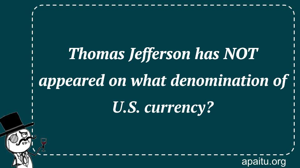 Thomas Jefferson has NOT appeared on what denomination of U.S. currency?