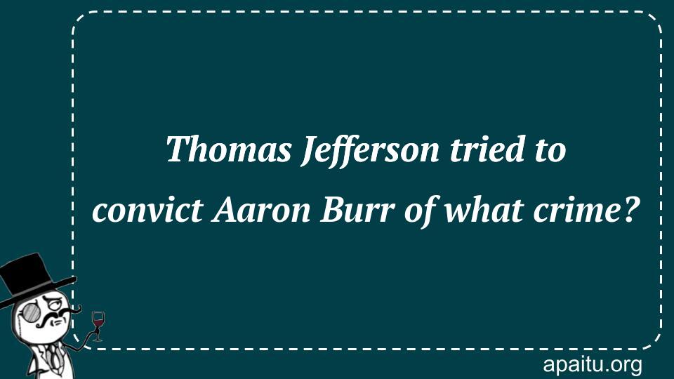 Thomas Jefferson tried to convict Aaron Burr of what crime?