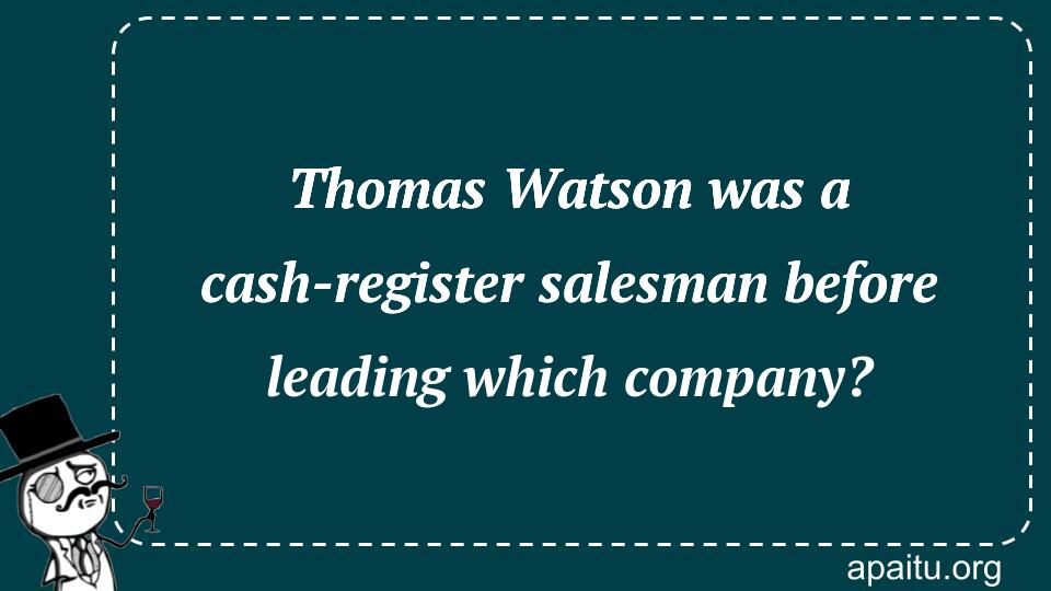 Thomas Watson was a cash-register salesman before leading which company?