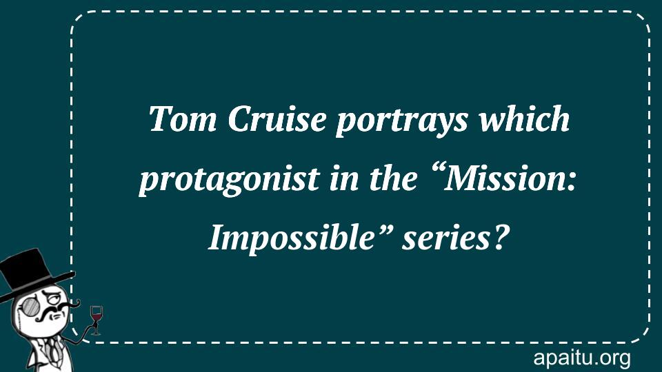 Tom Cruise portrays which protagonist in the “Mission: Impossible” series?