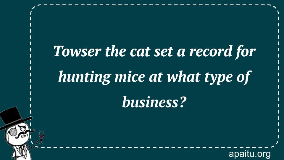 Towser the cat set a record for hunting mice at what type of business?