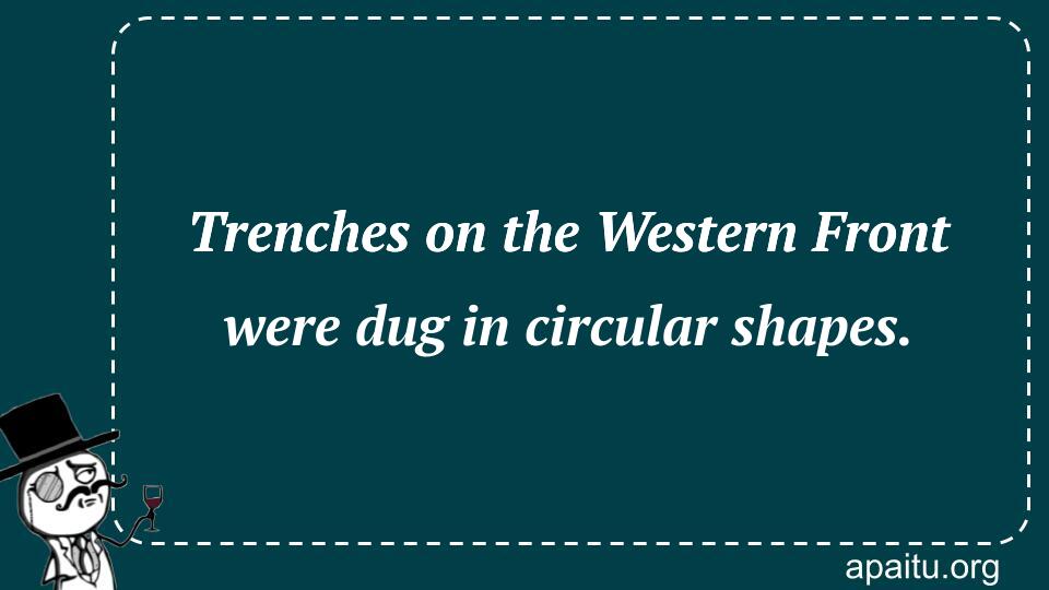 Trenches on the Western Front were dug in circular shapes.