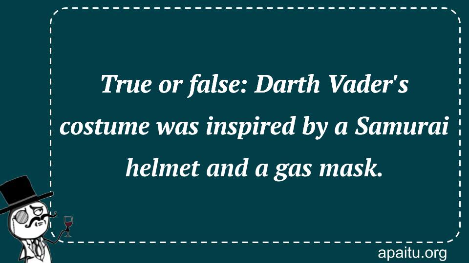 True or false: Darth Vader`s costume was inspired by a Samurai helmet and a gas mask.