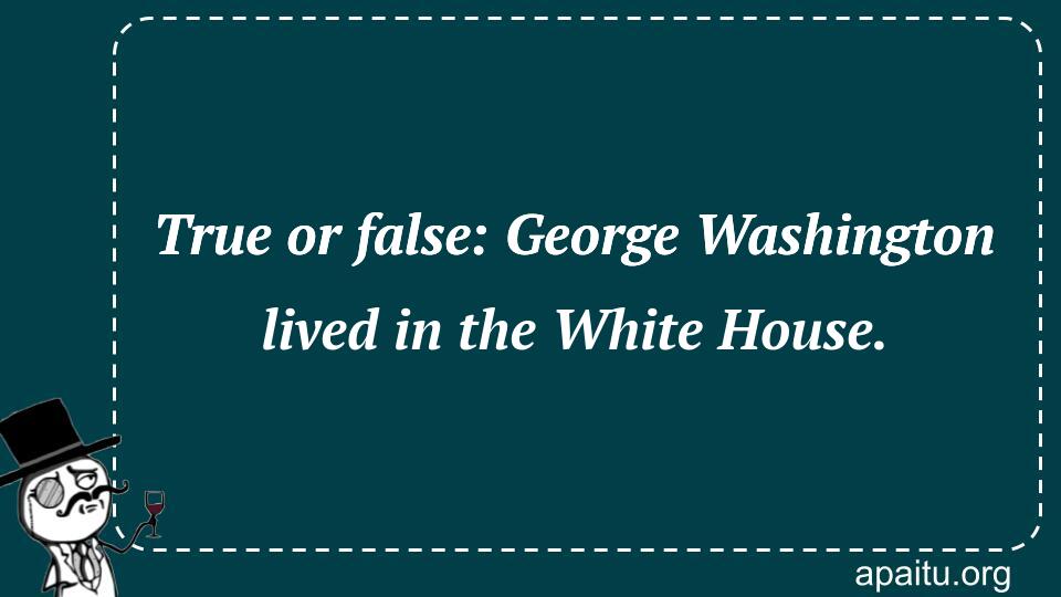 True or false: George Washington lived in the White House.