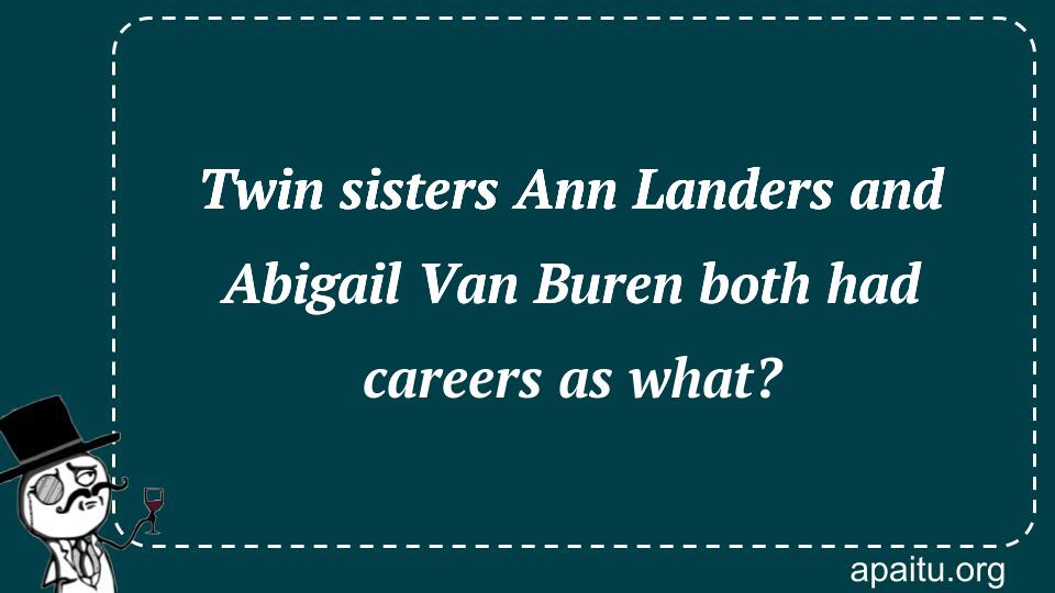 Twin sisters Ann Landers and Abigail Van Buren both had careers as what?