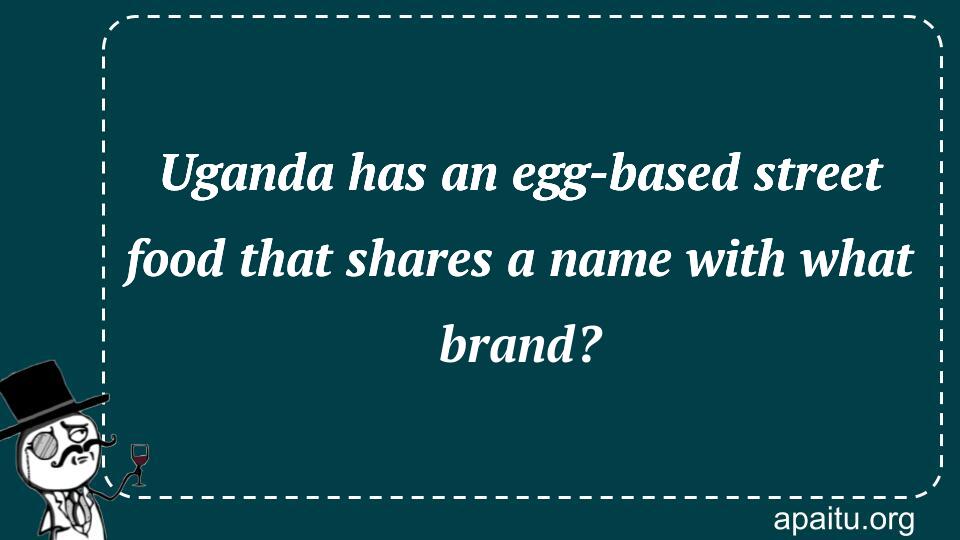 Uganda has an egg-based street food that shares a name with what brand?