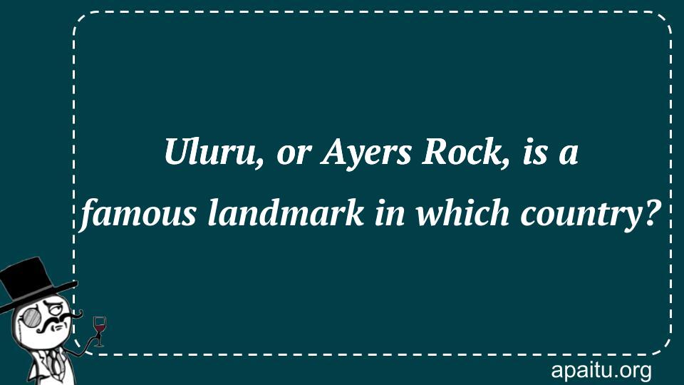 Uluru, or Ayers Rock, is a famous landmark in which country?