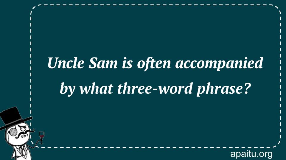 Uncle Sam is often accompanied by what three-word phrase?