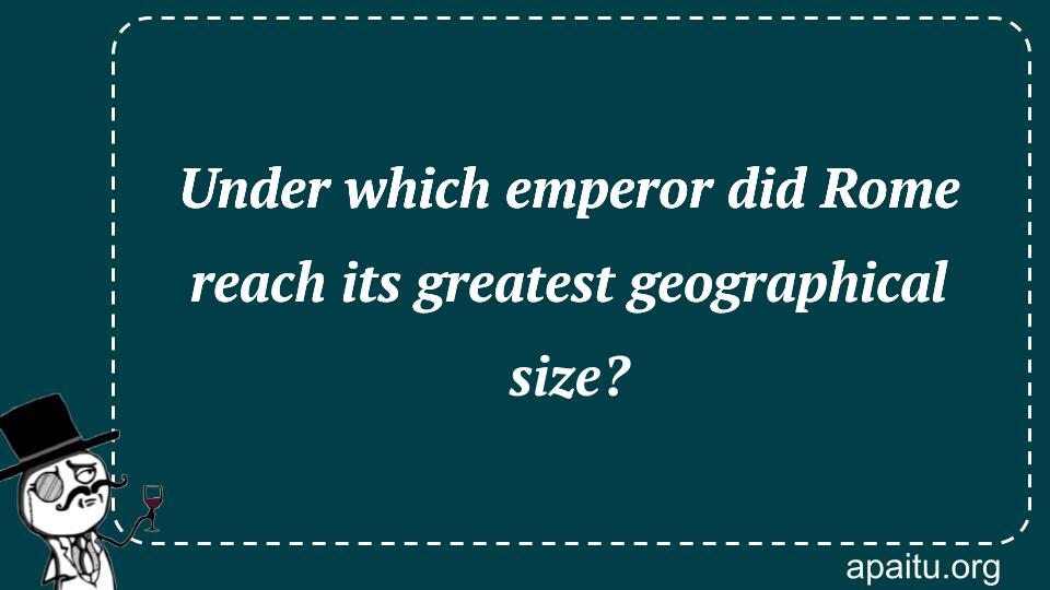 Under which emperor did Rome reach its greatest geographical size?