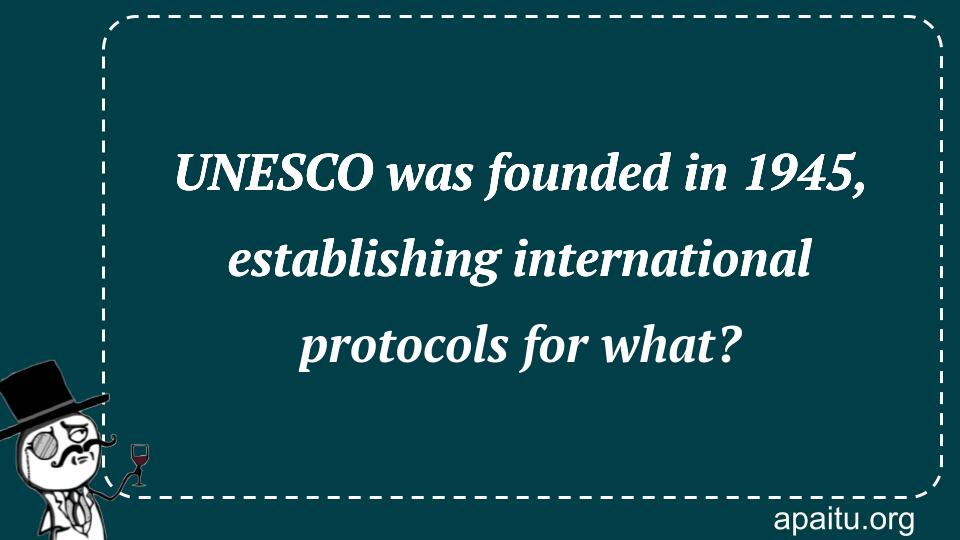 UNESCO was founded in 1945, establishing international protocols for what?