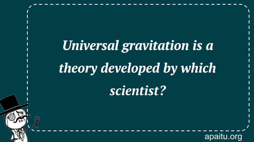 Universal gravitation is a theory developed by which scientist?