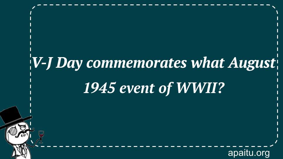 V-J Day commemorates what August 1945 event of WWII?