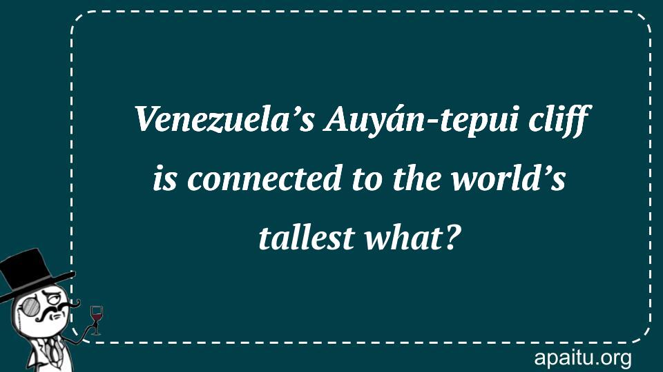 Venezuela’s Auyán-tepui cliff is connected to the world’s tallest what?