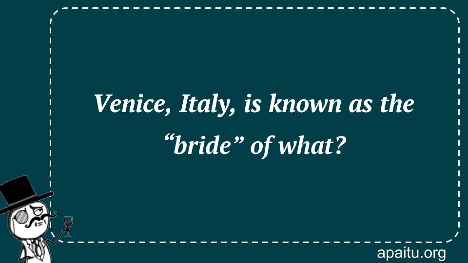 Venice, Italy, is known as the “bride” of what?