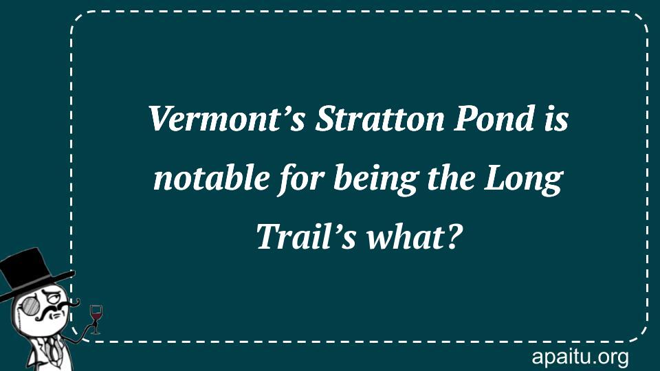 Vermont’s Stratton Pond is notable for being the Long Trail’s what?