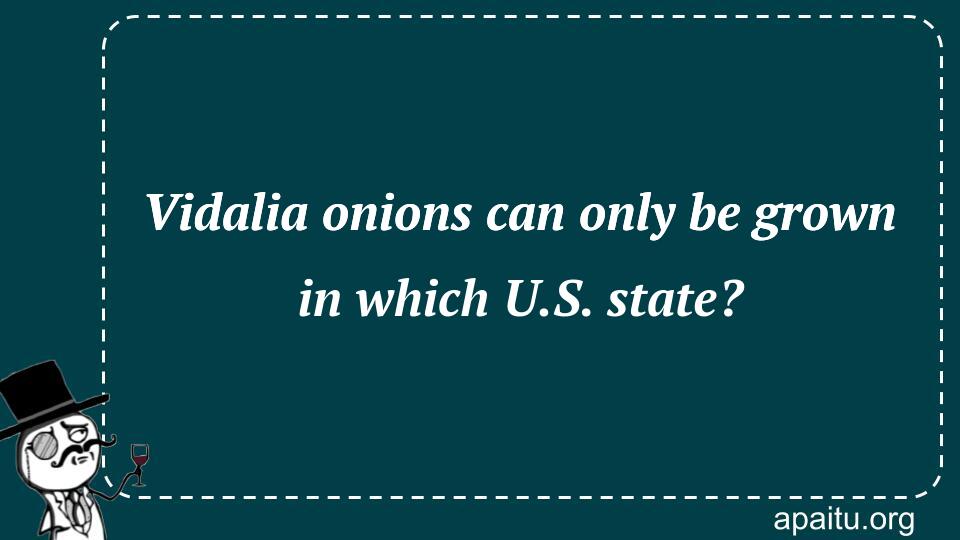 Vidalia onions can only be grown in which U.S. state?