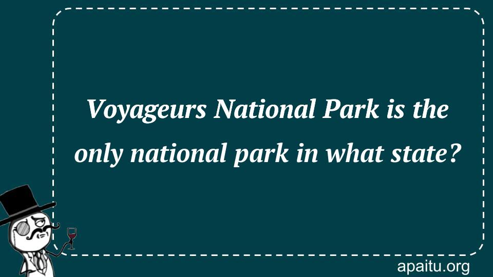 Voyageurs National Park is the only national park in what state?