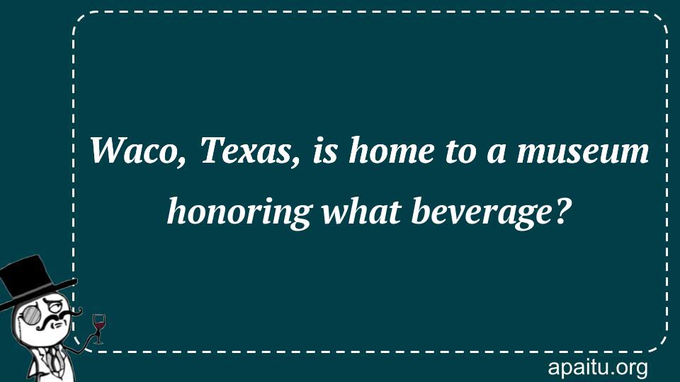 Waco, Texas, is home to a museum honoring what beverage?