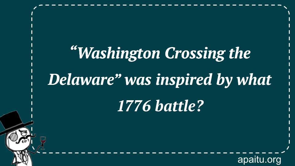 “Washington Crossing the Delaware” was inspired by what 1776 battle?