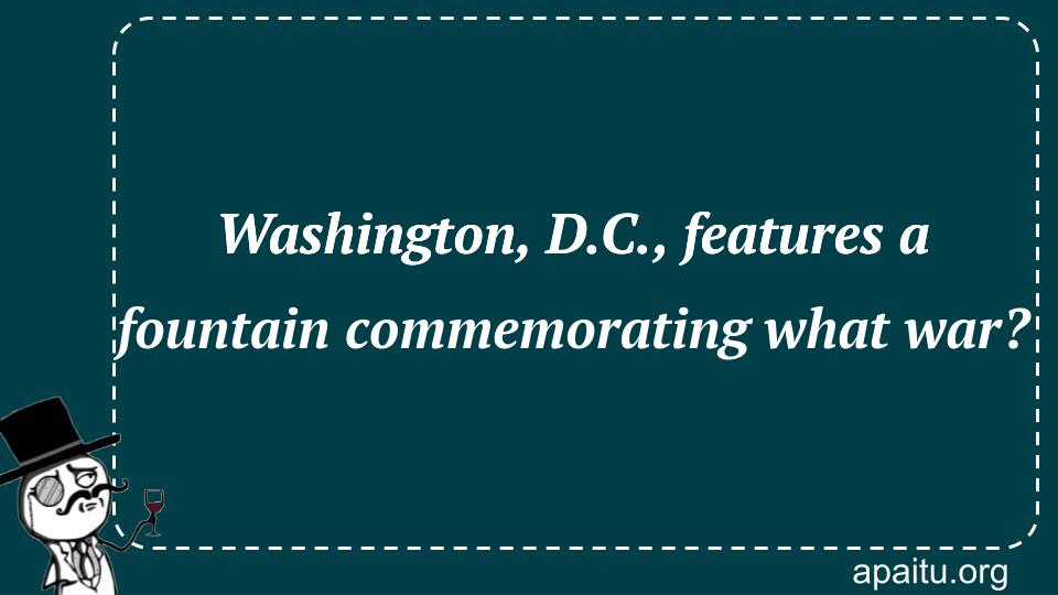 Washington, D.C., features a fountain commemorating what war?