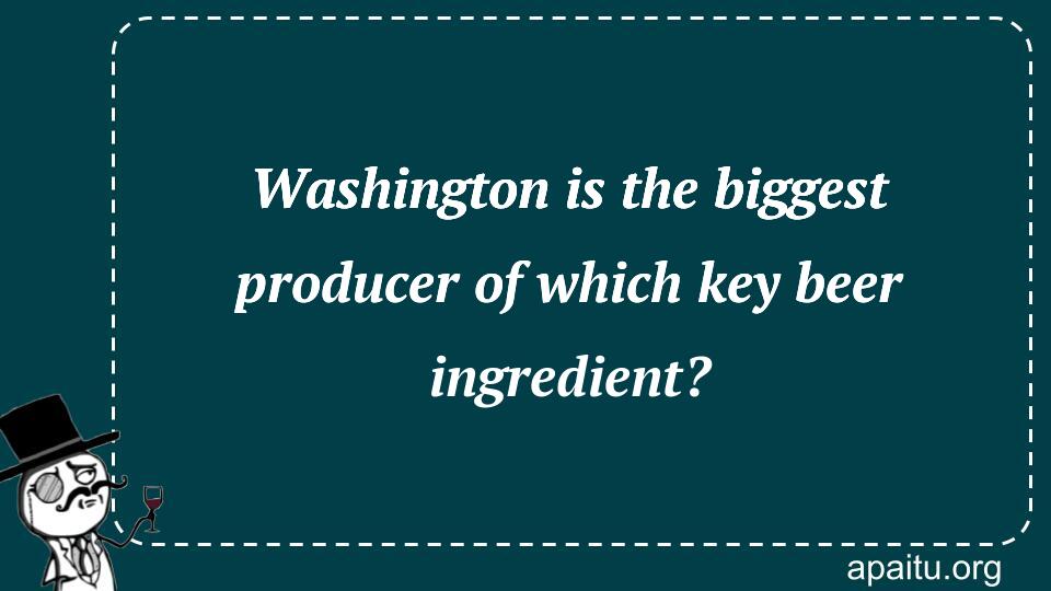 Washington is the biggest producer of which key beer ingredient?