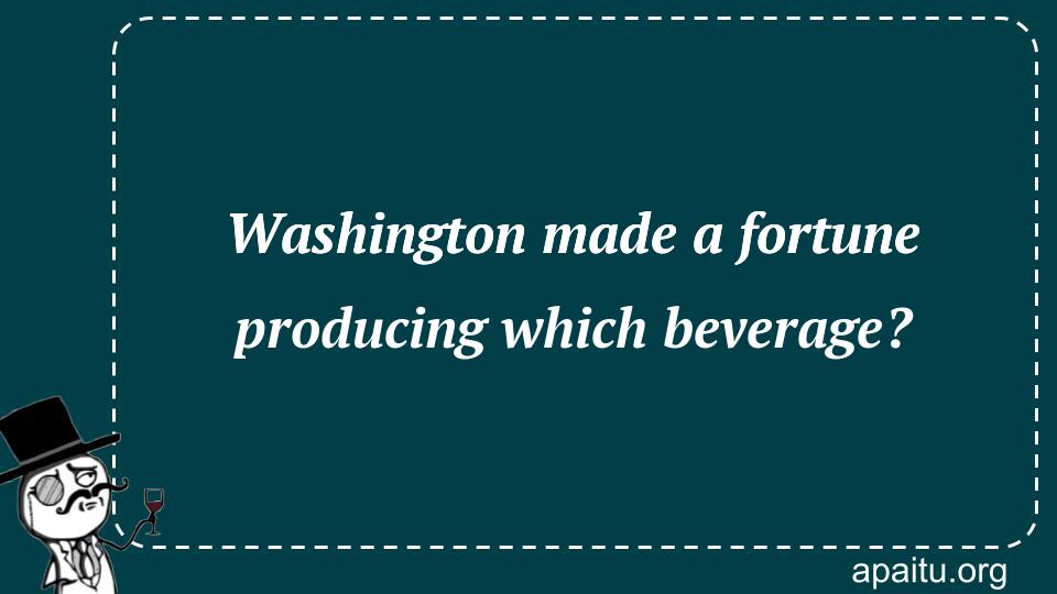 Washington made a fortune producing which beverage?