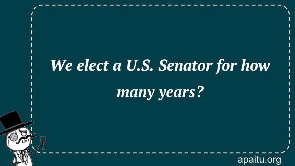 We elect a U.S. Senator for how many years?