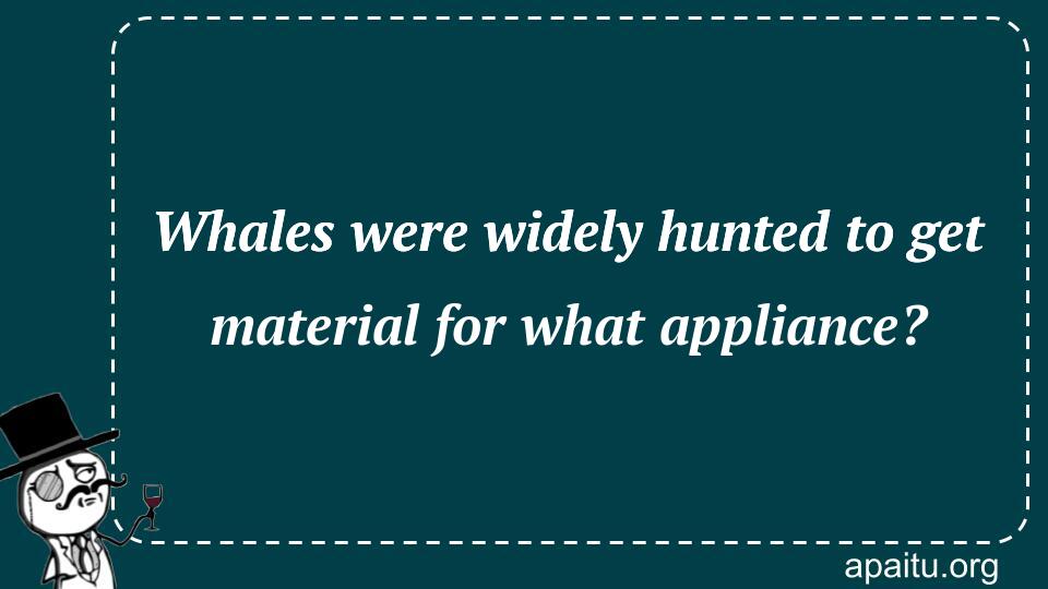 Whales were widely hunted to get material for what appliance?