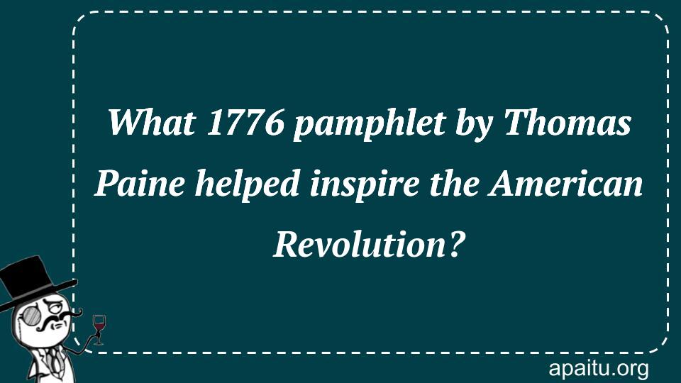 What 1776 pamphlet by Thomas Paine helped inspire the American Revolution?