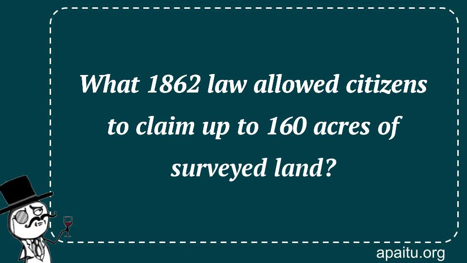 What 1862 law allowed citizens to claim up to 160 acres of surveyed land?