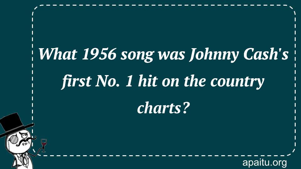 What 1956 song was Johnny Cash`s first No. 1 hit on the country charts?