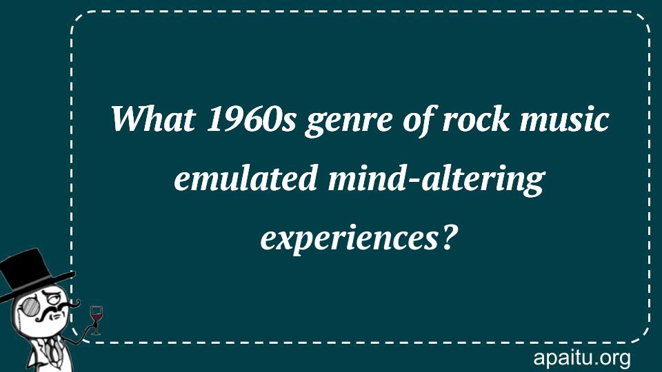 What 1960s genre of rock music emulated mind-altering experiences?