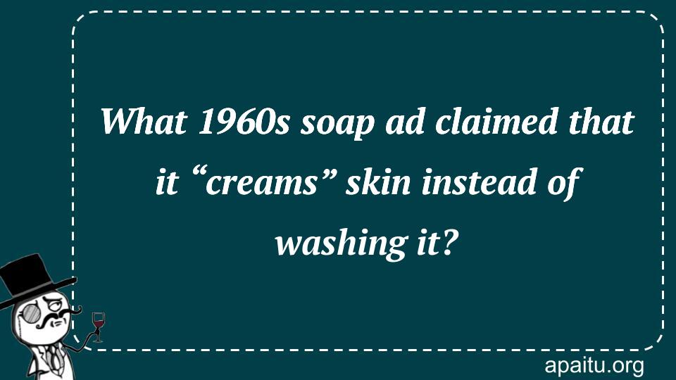 What 1960s soap ad claimed that it “creams” skin instead of washing it?