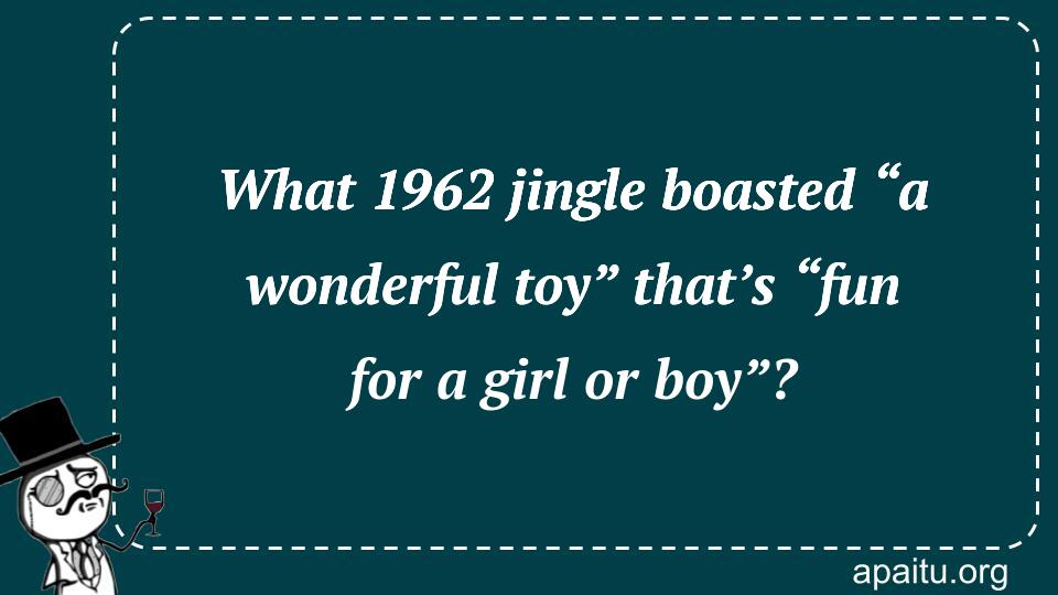 What 1962 jingle boasted “a wonderful toy” that’s “fun for a girl or boy”?