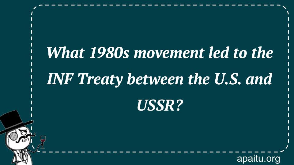 What 1980s movement led to the INF Treaty between the U.S. and USSR?