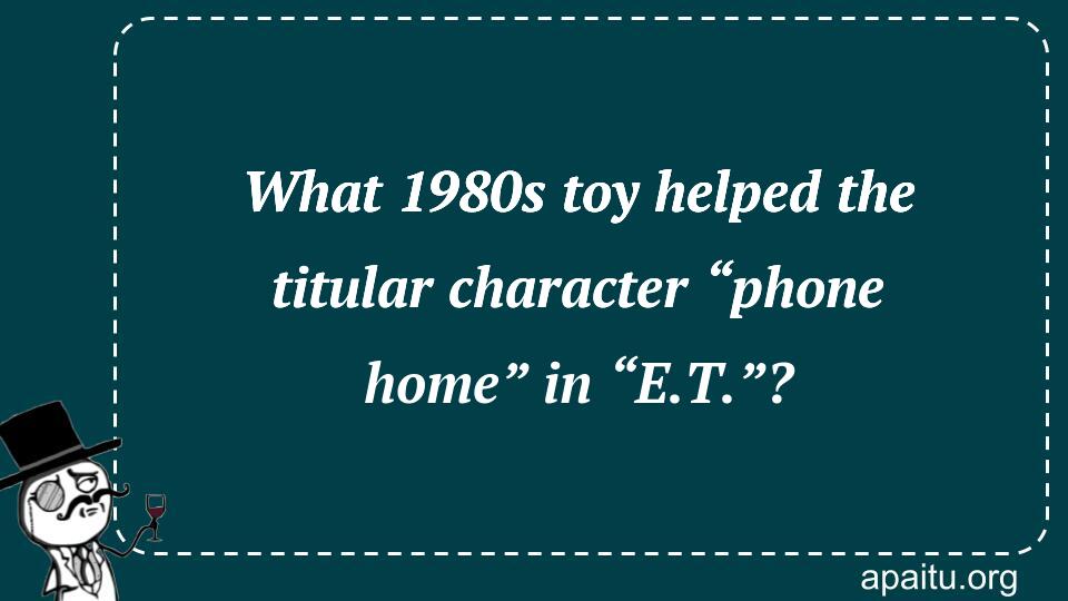 What 1980s toy helped the titular character “phone home” in “E.T.”?