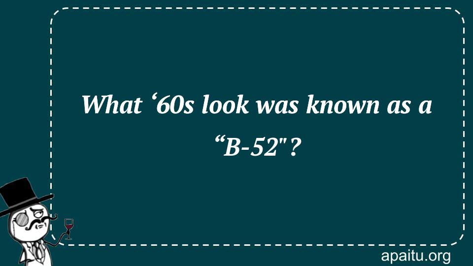 What ‘60s look was known as a “B-52`?