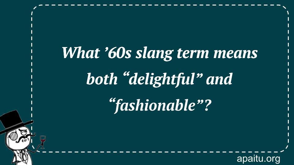 What ’60s slang term means both “delightful” and “fashionable”?