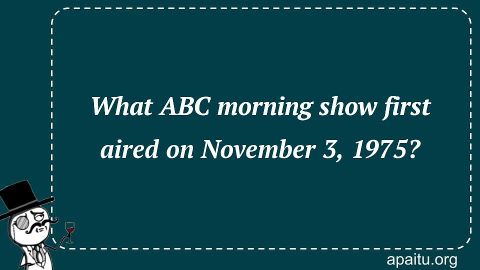 What ABC morning show first aired on November 3, 1975?