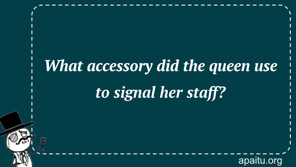 What accessory did the queen use to signal her staff?