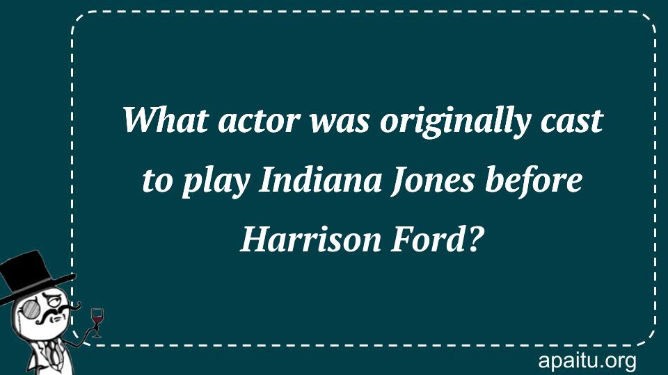 What actor was originally cast to play Indiana Jones before Harrison Ford?