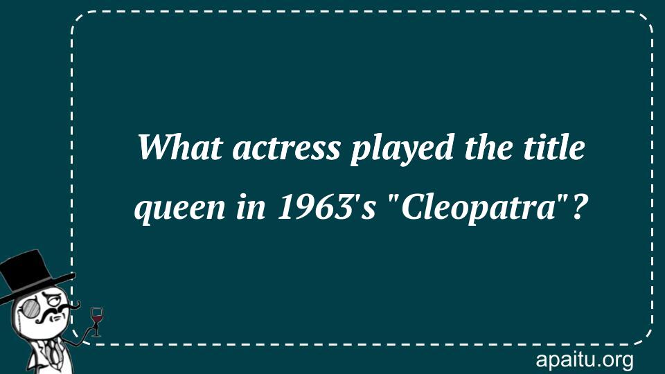 What actress played the title queen in 1963`s `Cleopatra`?